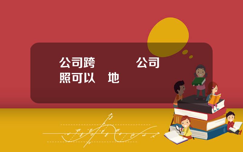 公司跨區經營 公司營業執照可以異地經營嗎